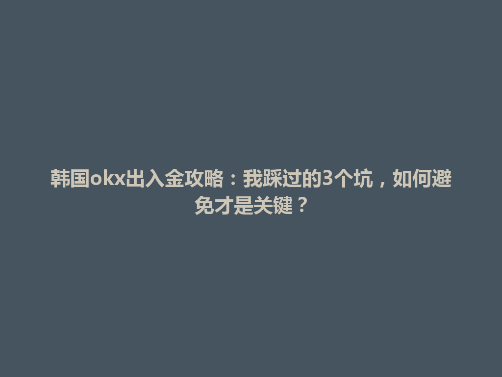 韩国okx出入金攻略：我踩过的3个坑，如何避免才是关键？
