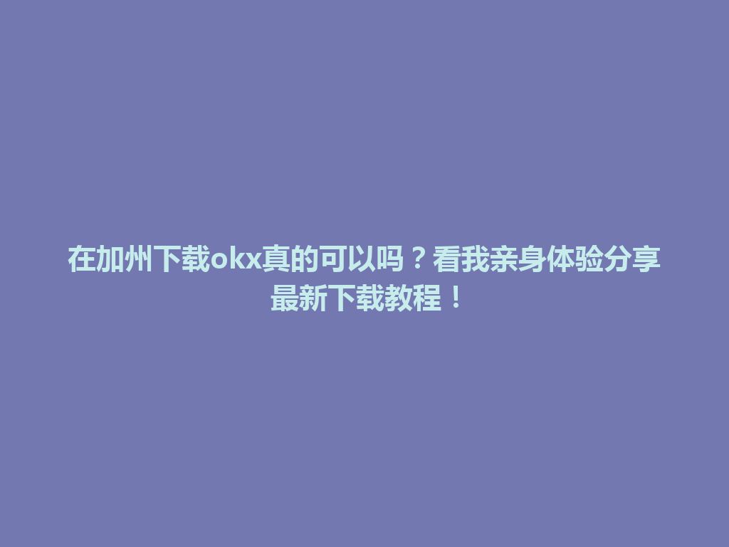 在加州下载okx真的可以吗？看我亲身体验分享最新下载教程！