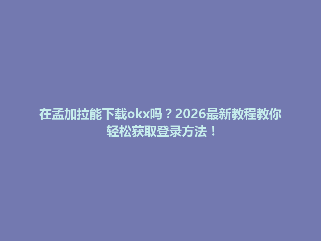 在孟加拉能下载okx吗？2026最新教程教你轻松获取登录方法！