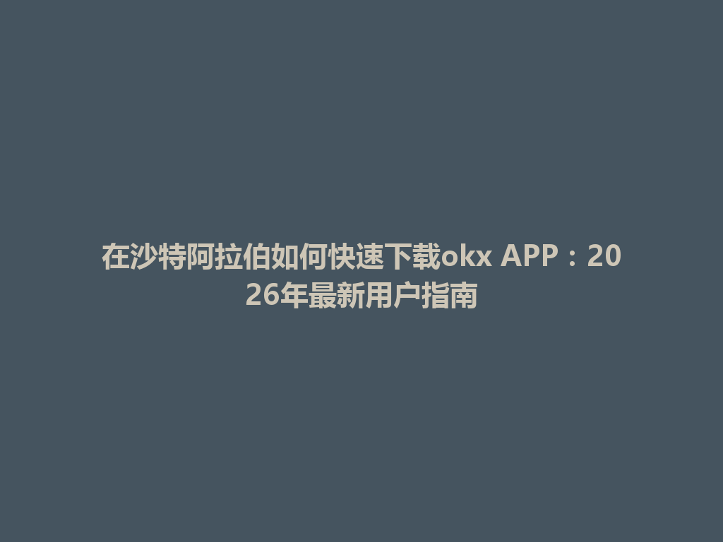 在沙特阿拉伯如何快速下载okx APP：2026年最新用户指南