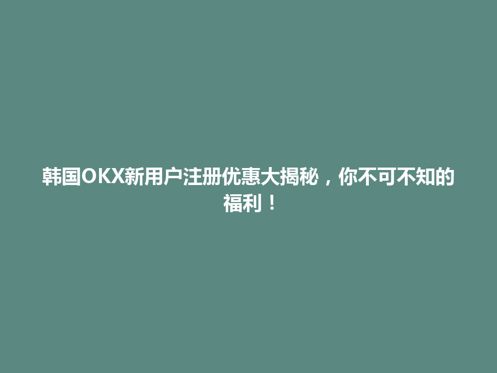 韩国OKX新用户注册优惠大揭秘，你不可不知的福利！