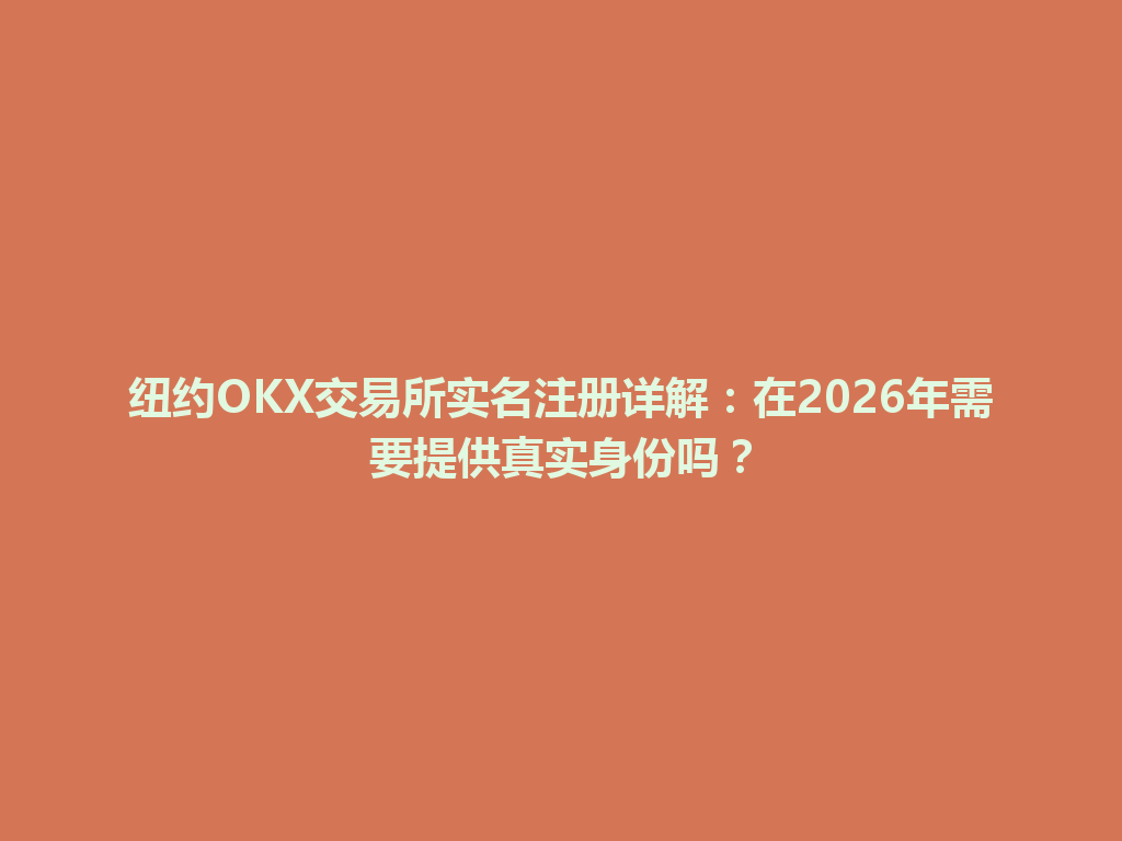 纽约OKX交易所实名注册详解：在2026年需要提供真实身份吗？