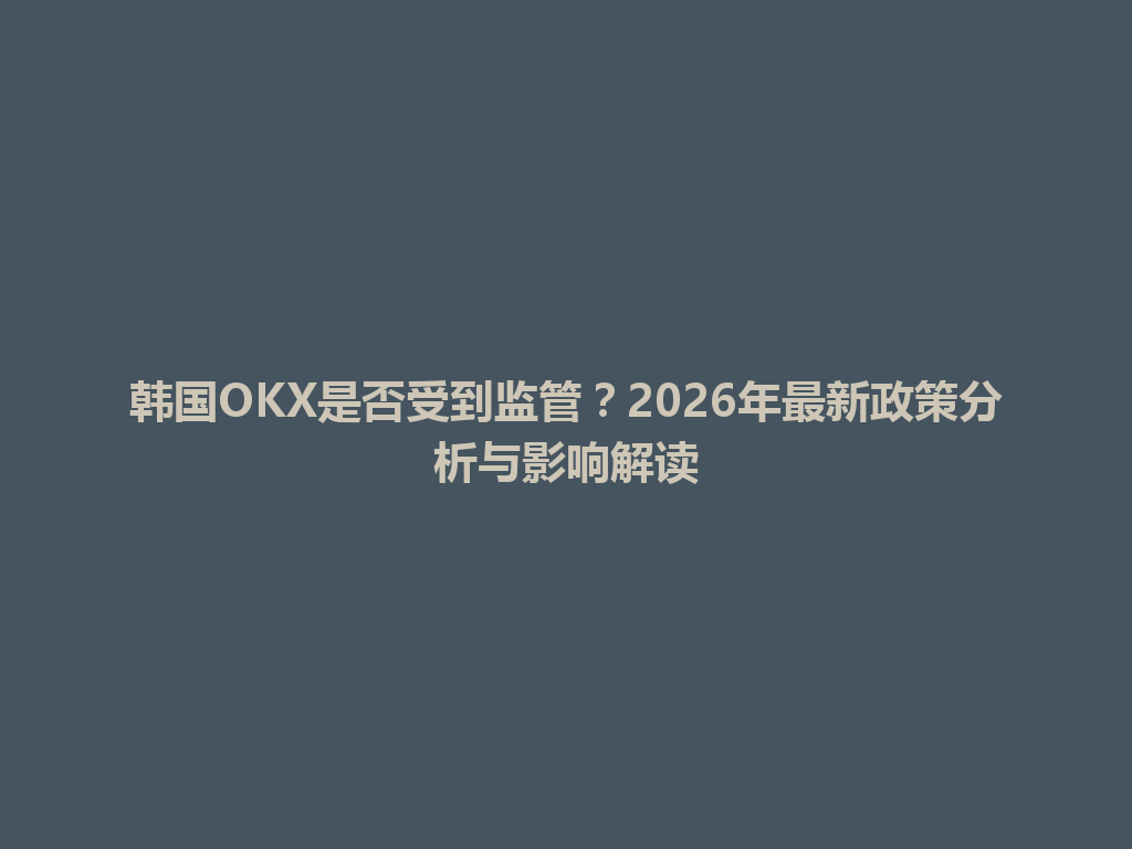 韩国OKX是否受到监管？2026年最新政策分析与影响解读